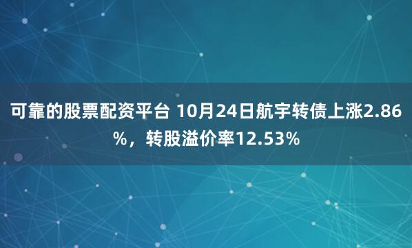 可靠的股票配资平台 10月24日航宇转债上涨2.86%，转股溢价率12.53%