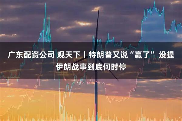 广东配资公司 观天下丨特朗普又说“赢了” 没提伊朗战事到底何时停