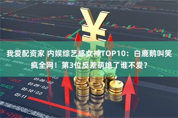 我爱配资家 内娱综艺感女神TOP10：白鹿鹅叫笑疯全网！第3位反差萌绝了谁不爱？