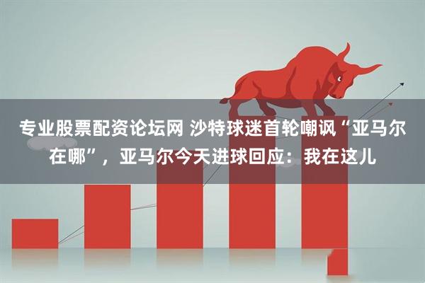专业股票配资论坛网 沙特球迷首轮嘲讽“亚马尔在哪”,亚马尔今天进球回应:我在这儿