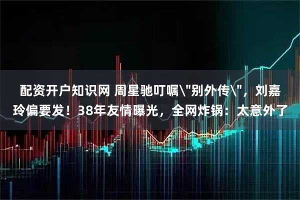 配资开户知识网 周星驰叮嘱