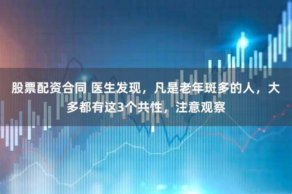 股票配资合同 医生发现，凡是老年斑多的人，大多都有这3个共性，注意观察
