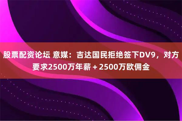 股票配资论坛 意媒：吉达国民拒绝签下DV9，对方要求2500万年薪＋2500万欧佣金