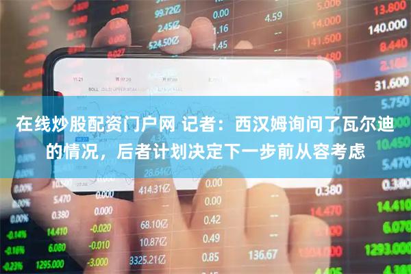 在线炒股配资门户网 记者：西汉姆询问了瓦尔迪的情况，后者计划决定下一步前从容考虑