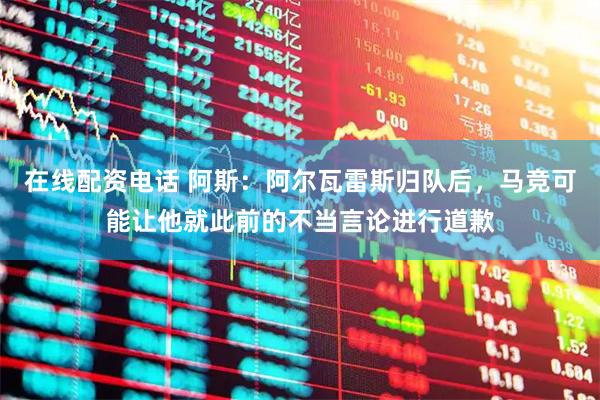 在线配资电话 阿斯：阿尔瓦雷斯归队后，马竞可能让他就此前的不当言论进行道歉