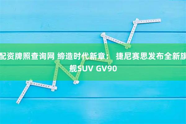 配资牌照查询网 缔造时代新章： 捷尼赛思发布全新旗舰SUV GV90