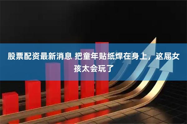 股票配资最新消息 把童年贴纸焊在身上，这届女孩太会玩了