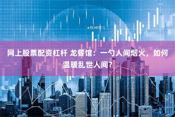 网上股票配资杠杆 龙餐馆：一勺人间烟火，如何温暖乱世人间？