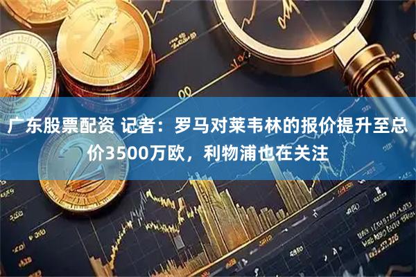 广东股票配资 记者：罗马对莱韦林的报价提升至总价3500万欧，利物浦也在关注