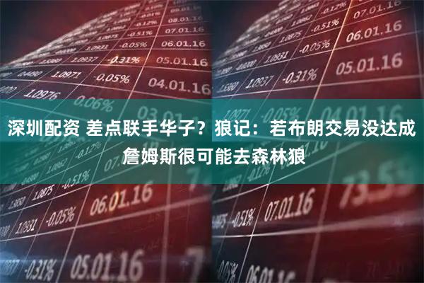 深圳配资 差点联手华子?狼记:若布朗交易没达成 詹姆斯很可能去森林狼