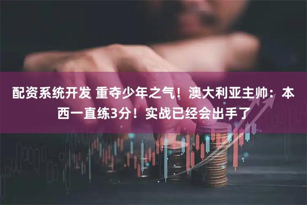 配资系统开发 重夺少年之气！澳大利亚主帅：本西一直练3分！实战已经会出手了
