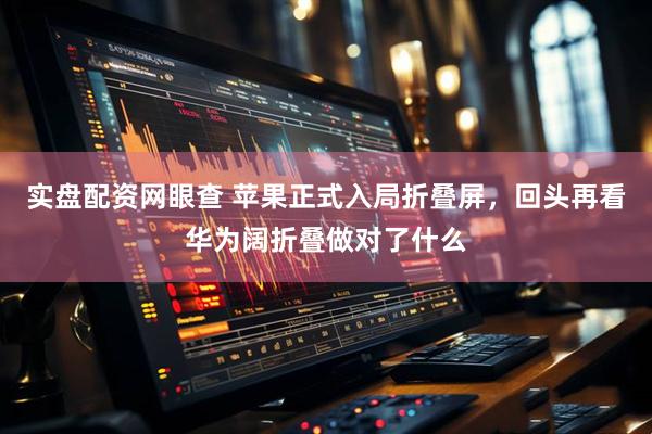 实盘配资网眼查 苹果正式入局折叠屏，回头再看华为阔折叠做对了什么