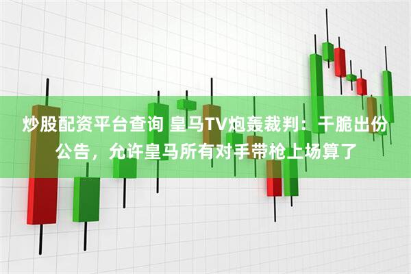 炒股配资平台查询 皇马TV炮轰裁判:干脆出份公告,允许皇马所有对手带枪上场算了