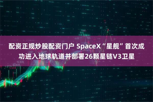 配资正规炒股配资门户 SpaceX“星舰”首次成功进入地球轨道并部署26颗星链V3卫星