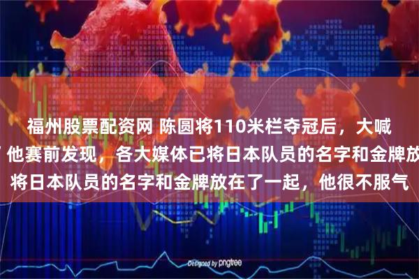福州股票配资网 陈圆将110米栏夺冠后，大喊：“谁是第一？中国！”他赛前发现，各大媒体已将日本队员的名字和金牌放在了一起，他很不服气