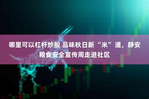 哪里可以杠杆炒股 品味秋日新 “米” 道,静安粮食安全宣传周走进社区