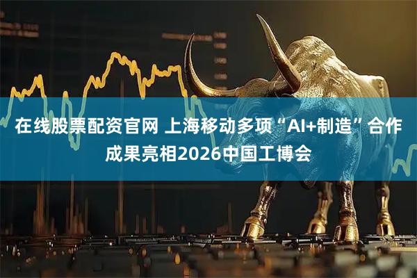 在线股票配资官网 上海移动多项“AI+制造”合作成果亮相2026中国工博会
