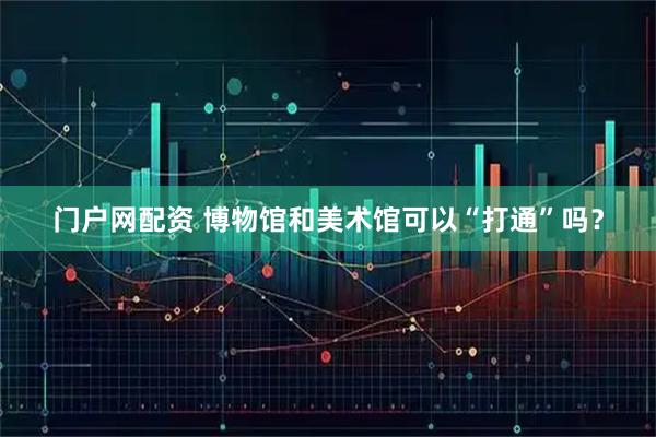 门户网配资 博物馆和美术馆可以“打通”吗？