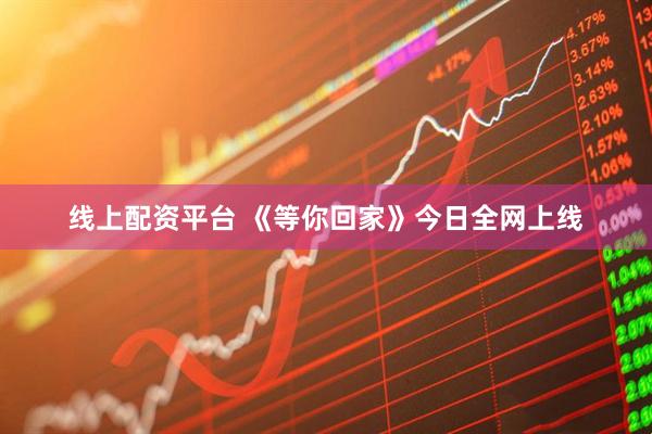线上配资平台 《等你回家》今日全网上线